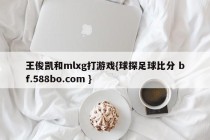 王俊凯和mlxg打游戏{球探足球比分 bf.588bo.com }