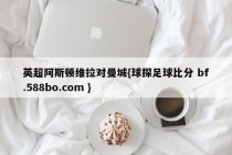 英超阿斯顿维拉对曼城{球探足球比分 bf.588bo.com }