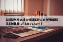 孟菲斯灰熊vs波士顿凯尔特人比分预测{球探足球比分 bf.588bo.com }