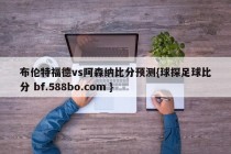 布伦特福德vs阿森纳比分预测{球探足球比分 bf.588bo.com }