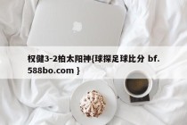 权健3-2柏太阳神{球探足球比分 bf.588bo.com }