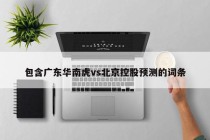 包含广东华南虎vs北京控股预测的词条