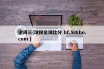 谢周三{球探足球比分 bf.588bo.com }