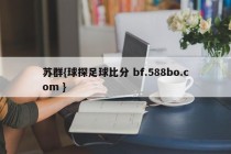 苏群{球探足球比分 bf.588bo.com }