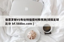 伯恩茅斯VS布伦特福德对阵预测{球探足球比分 bf.588bo.com }